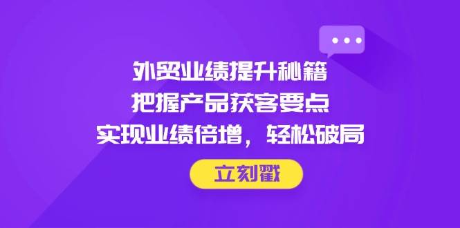 （14602期）外贸业绩提升秘籍，把握产品获客要点，实现业绩倍增，轻松破局-百盟网
