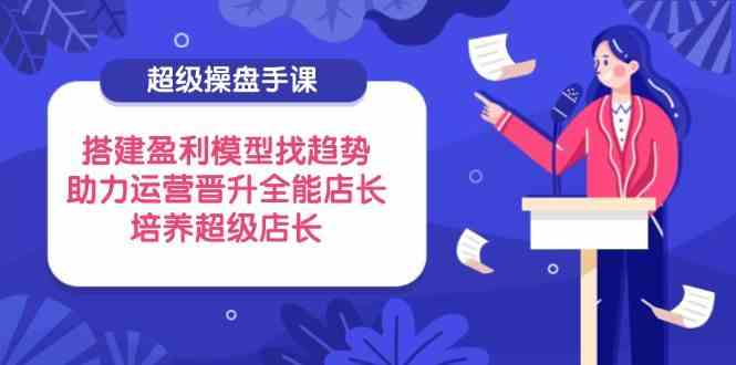 超级操盘手课，搭建盈利模型找趋势，助力运营晋升全能店长，培养超级店长-百盟网