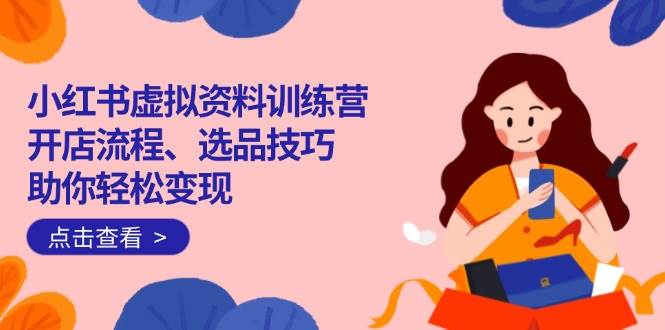 （14372期）小红书虚拟资料训练营：开店流程、选品技巧一网打尽，助你轻松变现-百盟网