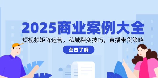 2025商业案例大全，短视频矩阵运营，私域裂变技巧，直播带货策略-百盟网