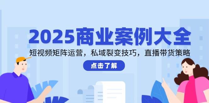 （14916期）2025商业案例大全，短视频矩阵运营，私域裂变技巧，直播带货策略-百盟网