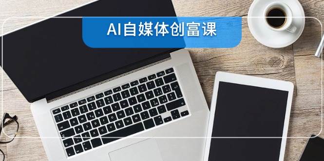 （14997期）AI自媒体创富课，账号准备到直播带货，零基础22项技能速成-百盟网