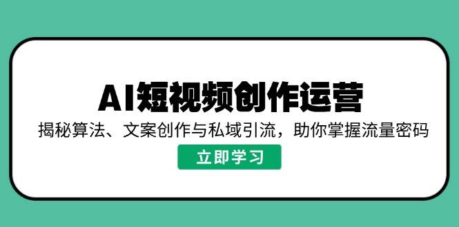 （14287期）AI短视频创作运营，揭秘算法、文案创作与私域引流，助你掌握流量密码-百盟网