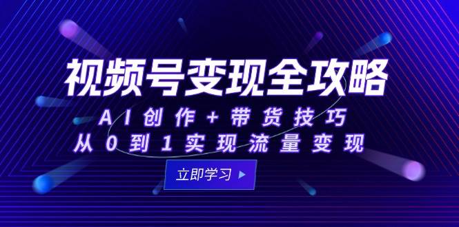 （15007期）视频号变现全攻略：AI创作+带货技巧，从0到1实现流量变现-百盟网