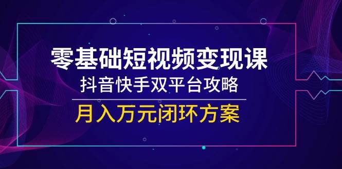 零基础短视频变现课，抖音快手双平台攻略，月入万元闭环方案-百盟网