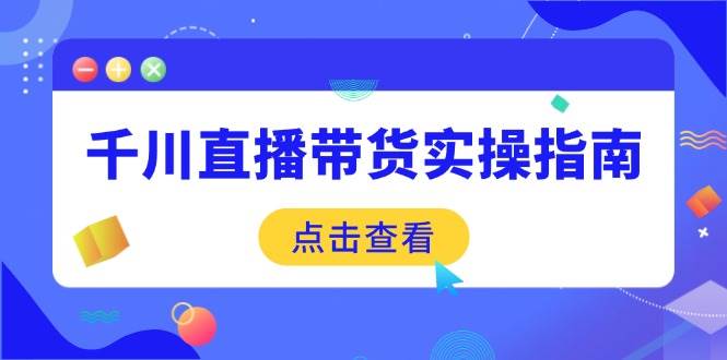 （14265期）千川直播带货实操指南：从选品到数据优化，基础到实操全面覆盖-百盟网