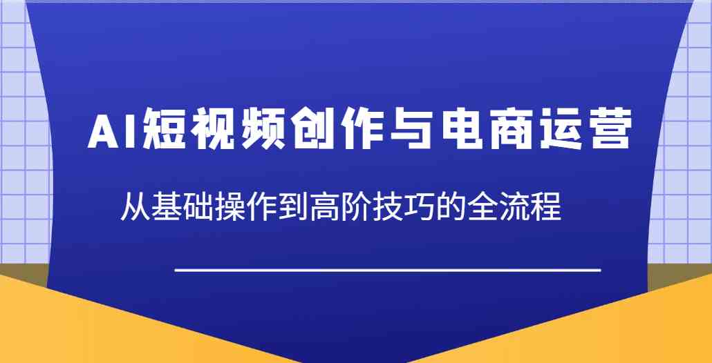 AI短视频创作与电商运营，从基础操作到高阶技巧的全流程-百盟网