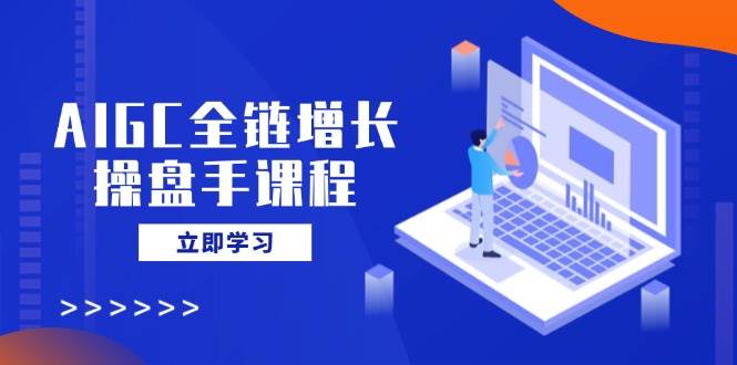（14523期）AIGC全链增长操盘手课程，从AI基础到私有化应用，轻松驾驭AI助力营销-百盟网