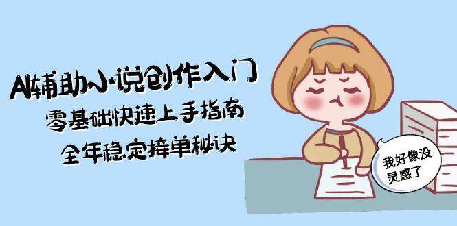 （15067期）AI辅助小说创作入门，零基础快速上手指南，全年稳定接单秘诀-百盟网