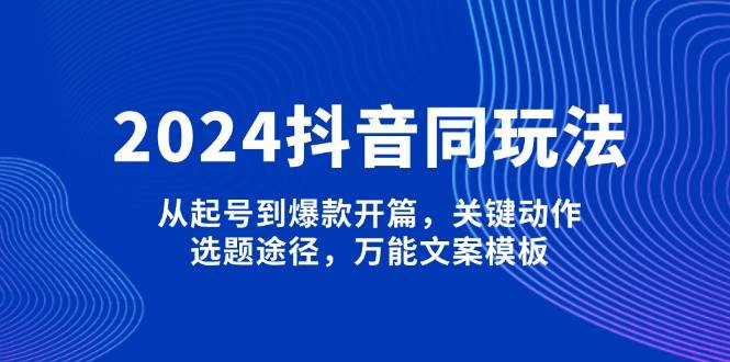 （13982期）2024抖音同玩法，从起号到爆款开篇，关键动作，选题途径，万能文案模板-百盟网