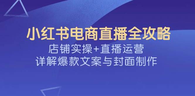（14410期）小红书电商直播全攻略，店铺实操+直播运营，详解爆款文案与封面制作-百盟网