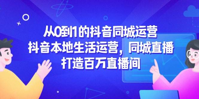 （14863期）从0到1的抖音同城运营，抖音本地生活运营，同城直播，打造百万直播间-百盟网