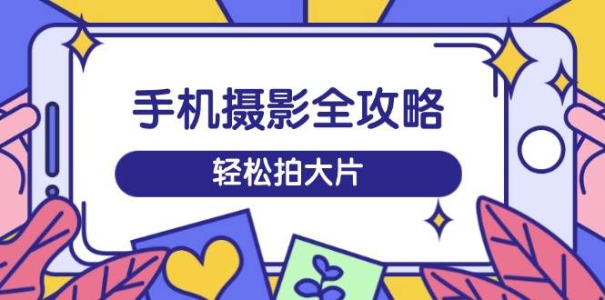 （14476期）手机摄影全攻略，从拍摄到剪辑，训练营带你玩转短视频，轻松拍大片-百盟网