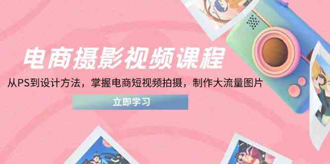 电商摄影视频课程，从PS到设计方法，掌握电商短视频拍摄，制作大流量图片-百盟网