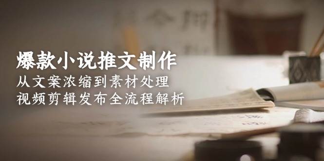 （15098期）爆款小说推文制作，从文案浓缩到素材处理，视频剪辑发布全流程解析-百盟网