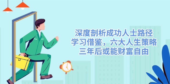 （14408期）深度剖析成功人士路径，学习借鉴，六大人生策略，三年后或能财富自由-百盟网