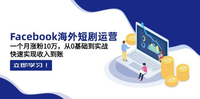 （14328期）Facebook海外短剧运营：一个月涨粉10万，从0基础到实战，快速实现收入到账-百盟网