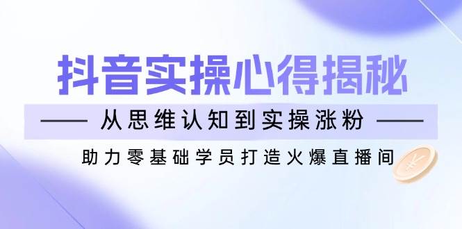 （14344期）抖音实战心得揭秘，从思维认知到实操涨粉，助力零基础学员打造火爆直播间-百盟网