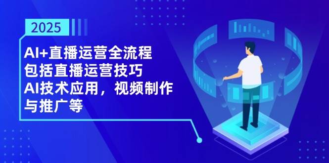 （14523期）2025AI+直播运营全流程，包括直播运营技巧，AI技术应用，视频制作与推广等-百盟网