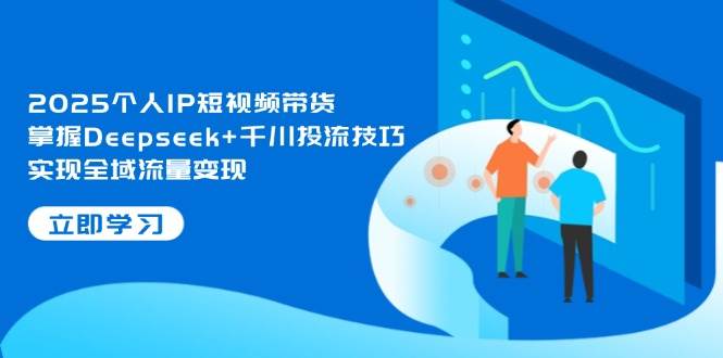 （14458期）2025个人IP短视频带货，掌握Deepseek+千川投流技巧，实现全域流量变现-百盟网