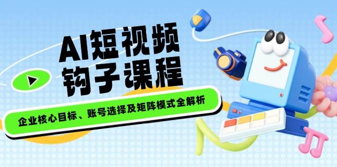 （14266期）AI短视频钩子课程，企业核心目标、账号选择及矩阵模式全解析-百盟网