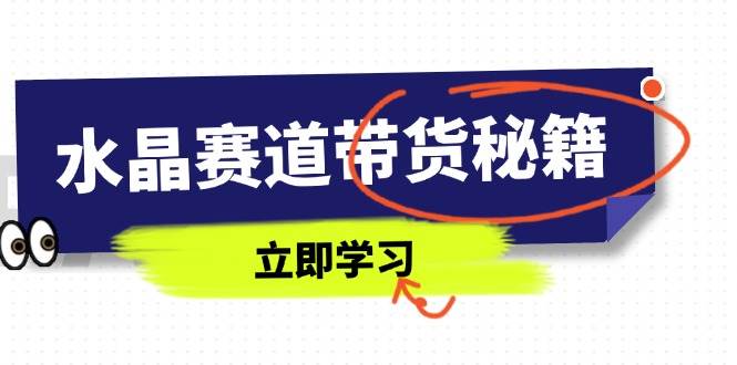 （14406期）水晶赛道带货秘籍，国学结合、短视频起号、拍摄技巧、直播话术等内容-百盟网