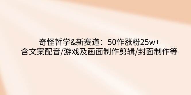 （14480期）奇怪哲学-新赛道：50作涨粉25w+含文案配音/游戏及画面制作剪辑/封面制作等-百盟网