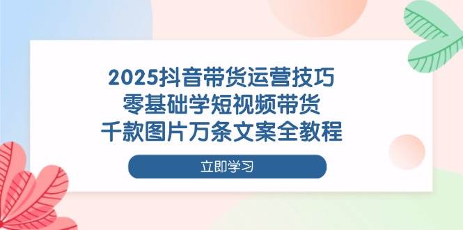 （14381期）2025抖音带货运营技巧，零基础学短视频带货，千款图片万条文案全教程-百盟网