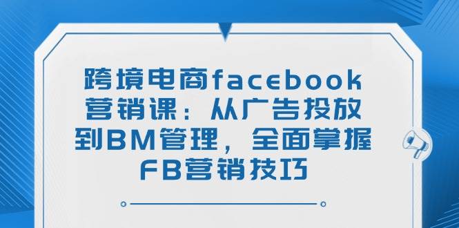 （14314期）跨境电商facebook营销课：从广告投放到BM管理，全面掌握FB营销技巧-百盟网