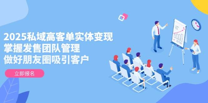 （14792期）2025私域高客单实体变现，掌握发售团队管理，做好朋友圈吸引客户-百盟网