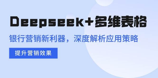 （14280期）Deepseek+多维表格，银行营销新利器，深度解析应用策略，提升营销效果-百盟网