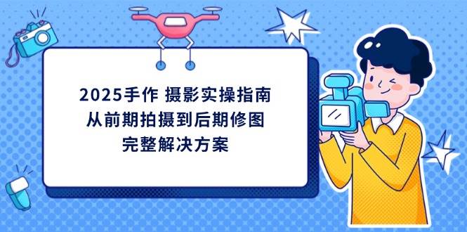 （14270期）2025手作 摄影实操指南，从前期拍摄到后期修图的完整解决方案-百盟网