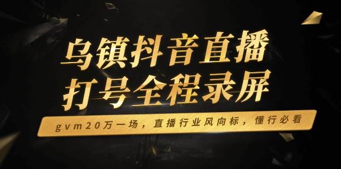 （14014期）乌镇抖音直播打号全程录屏，gvm20万一场，直播行业风向标，懂行必看-百盟网