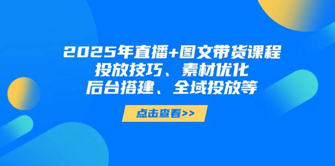 （14397期）2025年直播+图文带货课程，投放技巧、素材优化、后台搭建、全域投放等-百盟网