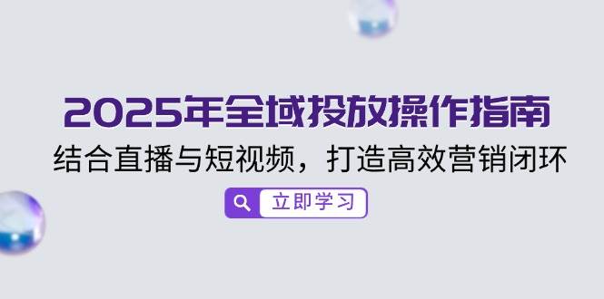 （14214期）2025年全域投放操作指南，结合直播与短视频，打造高效营销闭环-百盟网