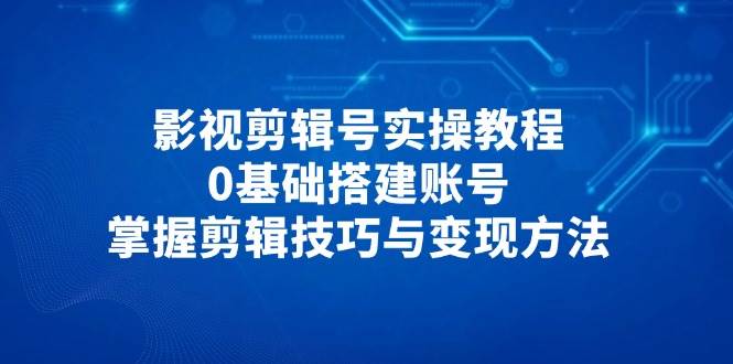 影视剪辑号实操教程，0基础搭建账号，掌握剪辑技巧与变现方法-百盟网