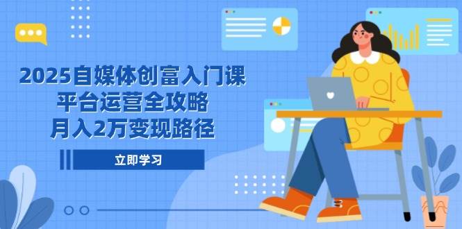 （14924期）2025自媒体创富入门课，平台运营全攻略，月入2万变现路径-百盟网