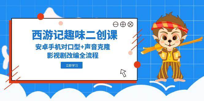 西游记趣味二创课，安卓手机对口型+声音克隆，影视剧改编全流程-百盟网