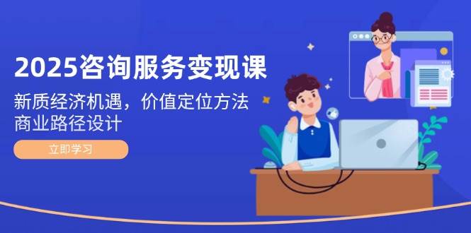 2025咨询服务变现课：新质经济机遇，价值定位方法，商业路径设计-百盟网