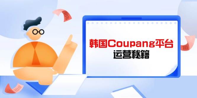 （14214期）韩国Coupang平台运营秘籍，酷胖卖家必修课，助力卖家提升平台竞争力-百盟网